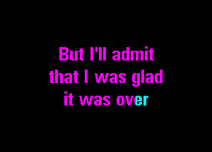 But I'll admit

that I was glad
it was over