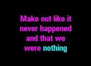 Make out like it
never happened

and that we
were nothing