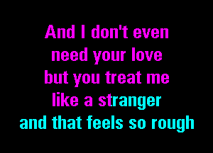 And I don't even
need your love

but you treat me
like a stranger
and that feels so rough