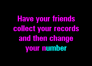 Have your friends
collect your records

and then change
your number