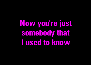 Now you're just

somebody that
I used to know