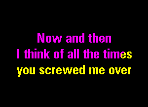 Now and then

I think of all the times
you screwed me over