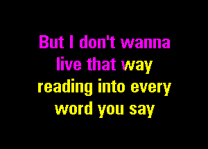 But I don't wanna
live that way

reading into every
word you say