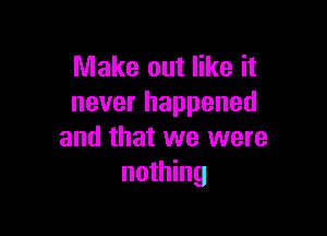Make out like it
never happened

and that we were
nothing
