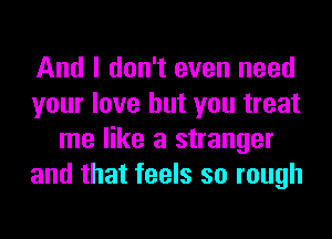 And I don't even need
your love but you treat
me like a stranger
and that feels so rough