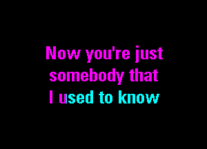 Now you're just

somebody that
I used to know