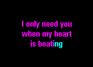I only need you

when my heart
is beating