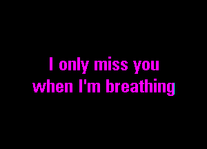 I only miss you

when I'm breathing