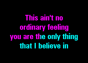 This ain't no
ordinary feeling

you are the only thing
that I believe in