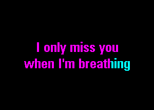 I only miss you

when I'm breathing