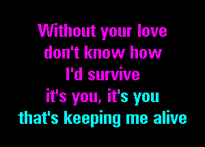 Without your love
don't know how

I'd survive
it's you. it's you
that's keeping me alive