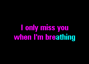 I only miss you

when I'm breathing