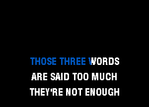 THOSE THREE WORDS
ARE SAID TOO MUCH
THEY'RE NOT ENOUGH