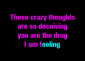 These crazy thoughts
are so deceiving

you are the drug
I am feeling