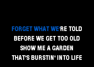 FORGET WHAT WE'RE TOLD
BEFORE WE GET T00 OLD
SHOW ME A GARDEN
THAT'S BURSTIH' INTO LIFE
