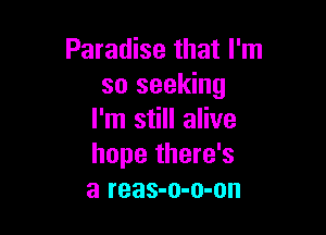 Paradise that I'm
so seeking

I'm still alive
hope there's
a reas-o-o-on