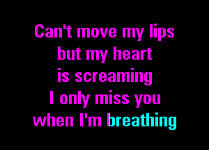 Can't move my lips
but my heart

is screaming
I only miss you
when I'm breathing
