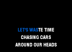 LET'S WASTE TIME
CHASING CARS
AROUND OUR HEADS
