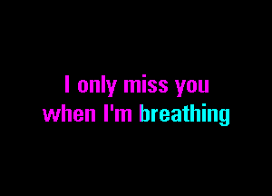 I only miss you

when I'm breathing