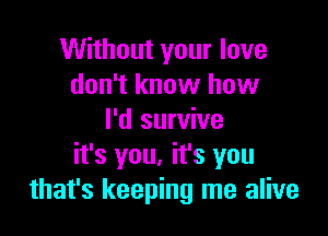 Without your love
don't know how

I'd survive
it's you. it's you
that's keeping me alive