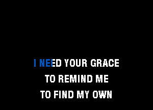 I NEED YOUR GRACE
T0 REMIND ME
TO FIND MY OWN