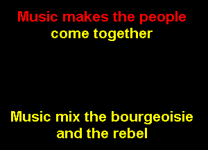 Music makes the people
come together

Music mix the bourgeoisie
and the rebel