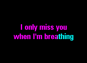 I only miss you

when I'm breathing