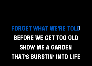 FORGET WHAT WE'RE TOLD
BEFORE WE GET T00 OLD
SHOW ME A GARDEN
THAT'S BURSTIH' INTO LIFE