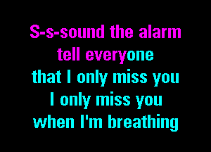 S-s-sound the alarm
tell everyone
that I only miss you
I only miss you
when I'm breathing