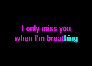 I only miss you

when I'm breathing