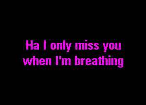 Ha I only miss you

when I'm breathing