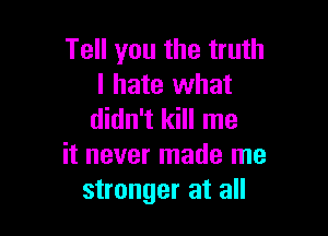 Tell you the truth
I hate what

didn't kill me
it never made me
stronger at all