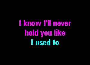 I know I'll never

hold you like
I used to