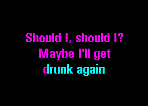Should I, should I?

Maybe I'll get
drunk again