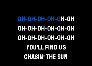 OH-OH-OH-OH-DH-OH
OH-OH-OH-OH-OH-OH

OH-OH-OH-OH-OH-OH
YOU'LL FIND US
CHASIH' THE SUN