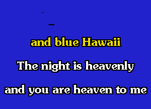 and blue Hawaii
The night is heavenly

and you are heaven to me
