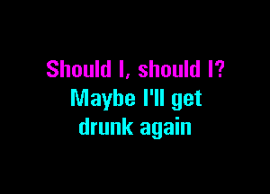 Should I, should I?

Maybe I'll get
drunk again