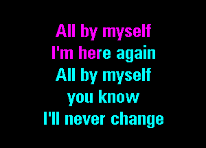 All by myself
I'm here again

All by myself
you know
I'll never change