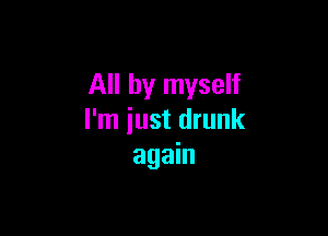 All by myself

I'm iust drunk
again