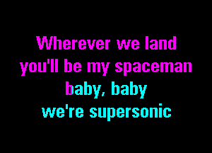 Wherever we land
you'll be my spaceman

baby,baby
we're supersonic