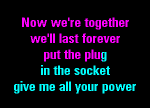 Now we're together
we'll last forever

put the plug
in the socket
give me all your power
