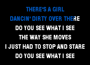 THERE'S A GIRL
DANCIH' DIRTY OVER THERE
DO YOU SEE WHAT I SEE
THE WAY SHE MOVES
I JUST HAD TO STOP AND STARE
DO YOU SEE WHAT I SEE