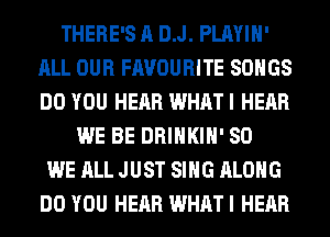 THERE'S A DJ. PLAYIH'
ALL OUR FAVOURITE SONGS
DO YOU HEAR WHAT I HEAR

WE BE DRINKIH' SO
WE ALL JUST SING ALONG
DO YOU HEAR WHAT I HEAR