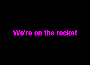 We're on the rocket
