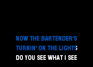 HOW THE BARTENDER'S
TURHIH' ON THE LIGHTS

DO YOU SEE WHAT I SEE l