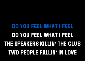 DO YOU FEEL WHAT I FEEL
DO YOU FEEL WHAT I FEEL
THE SPEAKERS KILLIH' THE CLUB
TWO PEOPLE FALLIH' IN LOVE