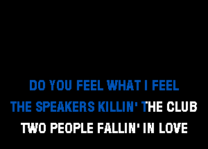 DO YOU FEEL WHAT I FEEL
THE SPEAKERS KILLIH' THE CLUB
TWO PEOPLE FALLIH' IN LOVE