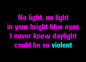 No light, no light
in your bright blue eyes

I never knew daylight
could he so violent