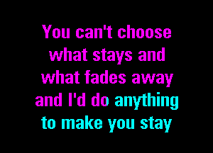 You can't choose
what stays and

what fades away
and I'd do anything
to make you stay