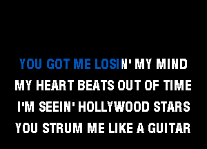 YOU GOT ME LOSIH' MY MIND
MY HEART BEATS OUT OF TIME
I'M SEEIH' HOLLYWOOD STARS
YOU STRUM ME LIKE A GUITAR